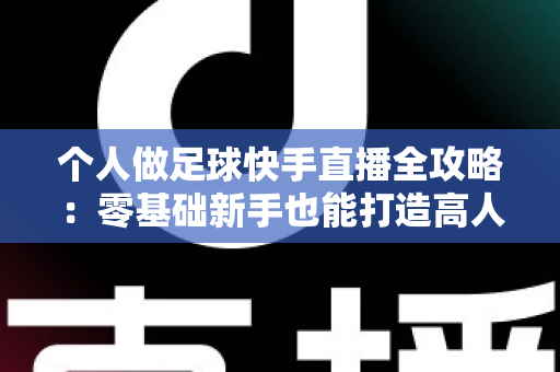 个人做足球快手直播全攻略:零基础新手也能打造高人气足球直播间 个人做足球快手直播全攻略:零基础新手也能打造高人气足球直播间