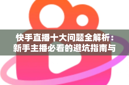 快手直播十大问题全解析:新手主播必看的避坑指南与实战解决方案 快手直播十大问题全解析:新手主播必看的避坑指南与实战解决方案