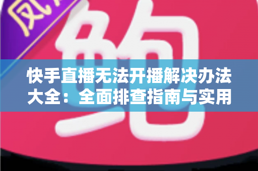 快手直播无法开播解决办法大全:全面排查指南与实用修复技巧助你快速恢复直播 快手直播无法开播解决办法大全:全面排查指南与实用修复技巧助你快速恢复直播