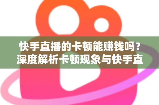 快手直播的卡顿能赚钱吗？深度解析卡顿现象与快手直播赚钱的真相
