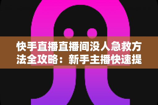 快手直播直播间没人急救方法全攻略:新手主播快速提升人气的实用技巧大全 快手直播直播间没人急救方法全攻略:新手主播快速提升人气的实用技巧大全