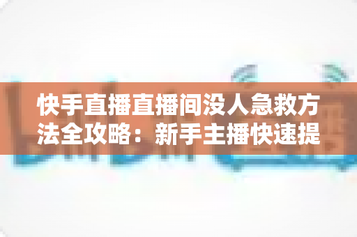快手直播直播间没人急救方法全攻略:新手主播快速提升人气的实用技巧大全 快手直播直播间没人急救方法全攻略:新手主播快速提升人气的实用技巧大全