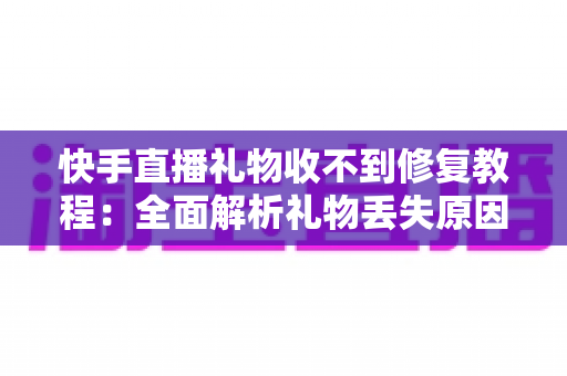 快手直播礼物收不到修复教程：全面解析礼物丢失原因与快速恢复技巧，让您轻松追回每一份收益
