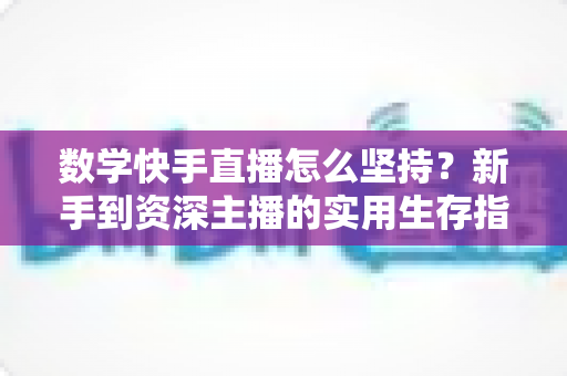 数学快手直播怎么坚持?新手到资深主播的实用生存指南 数学快手直播怎么坚持?新手到资深主播的实用生存指南