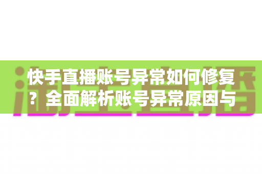 快手直播账号异常如何修复?全面解析账号异常原因与快速恢复直播权限的实用指南 快手直播账号异常如何修复?全面解析账号异常原因与快速恢复直播权限的实用指南