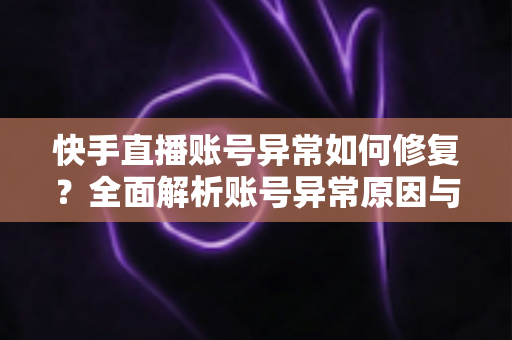 快手直播账号异常如何修复?全面解析账号异常原因与快速恢复直播权限的实用指南 快手直播账号异常如何修复?全面解析账号异常原因与快速恢复直播权限的实用指南