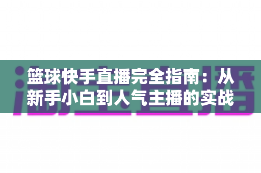 篮球快手直播完全指南：从新手小白到人气主播的实战攻略