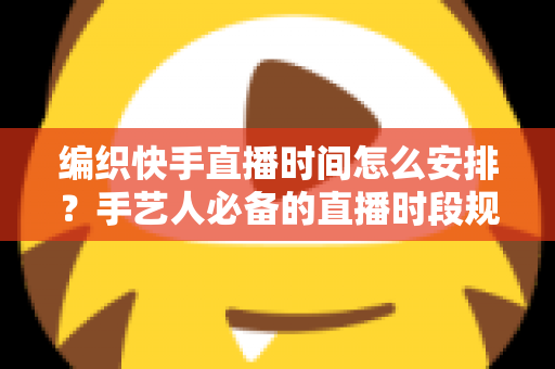 编织快手直播时间怎么安排？手艺人必备的直播时段规划全攻略