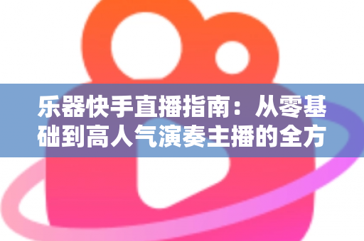 乐器快手直播指南:从零基础到高人气演奏主播的全方位实战手册 乐器快手直播指南:从零基础到高人气演奏主播的全方位实战手册