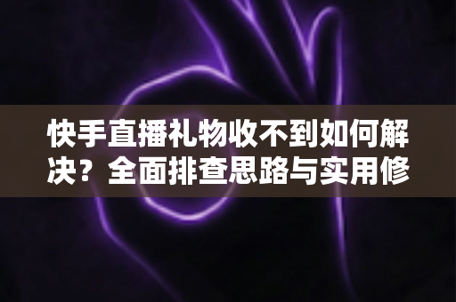 快手直播礼物收不到如何解决？全面排查思路与实用修复指南一次讲清
