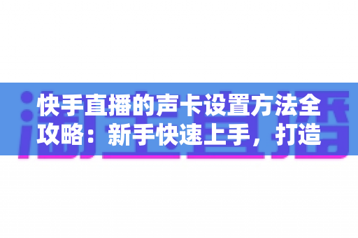 快手直播的声卡设置方法全攻略:新手快速上手,打造专业级直播音效 快手直播的声卡设置方法全攻略:新手快速上手,打造专业级直播音效