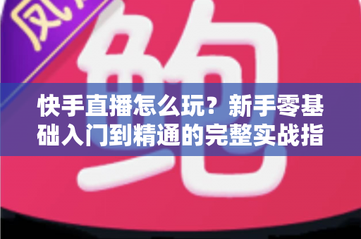 快手直播怎么玩？新手零基础入门到精通的完整实战指南