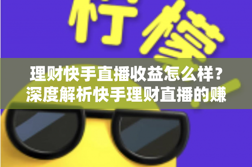 理财快手直播收益怎么样？深度解析快手理财直播的赚钱模式与真实收入水平