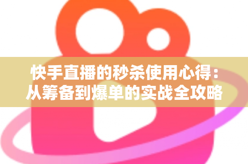 快手直播的秒杀使用心得:从筹备到爆单的实战全攻略 快手直播的秒杀使用心得:从筹备到爆单的实战全攻略