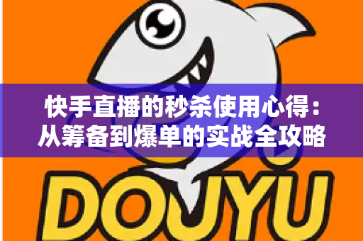 快手直播的秒杀使用心得：从筹备到爆单的实战全攻略