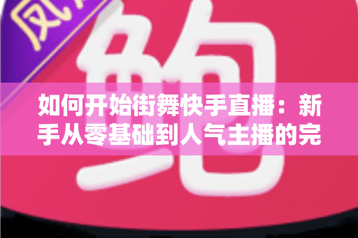 如何开始街舞快手直播:新手从零基础到人气主播的完整实战攻略指南 如何开始街舞快手直播:新手从零基础到人气主播的完整实战攻略指南