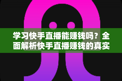 学习快手直播能赚钱吗？全面解析快手直播赚钱的真实情况与入门指南