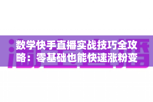 数学快手直播实战技巧全攻略：零基础也能快速涨粉变现的秘诀