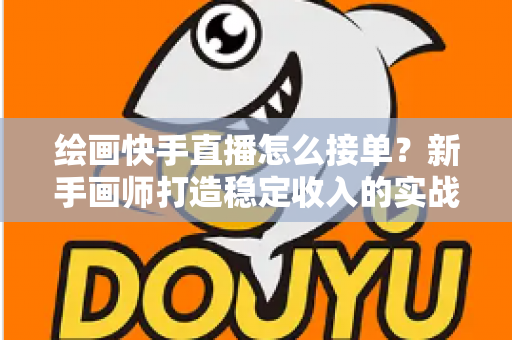 绘画快手直播怎么接单？新手画师打造稳定收入的实战接单指南