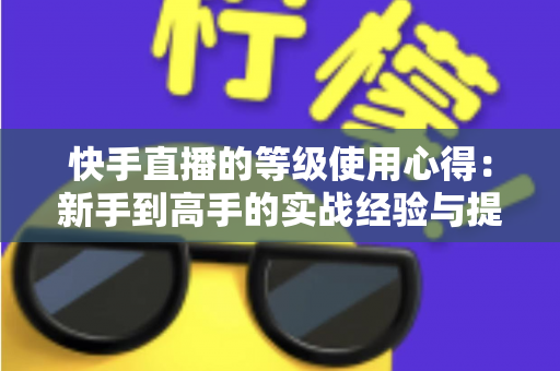 快手直播的等级使用心得：新手到高手的实战经验与提级技巧全解析