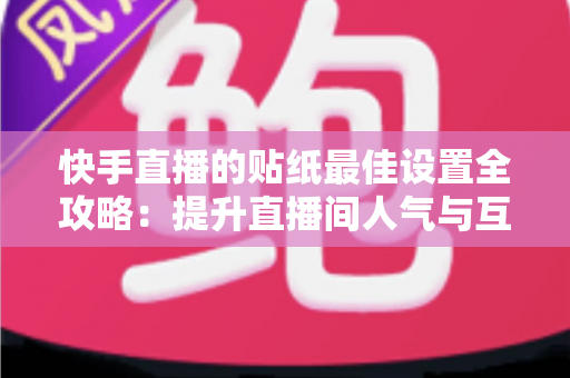 快手直播的贴纸最佳设置全攻略：提升直播间人气与互动率的实用秘籍