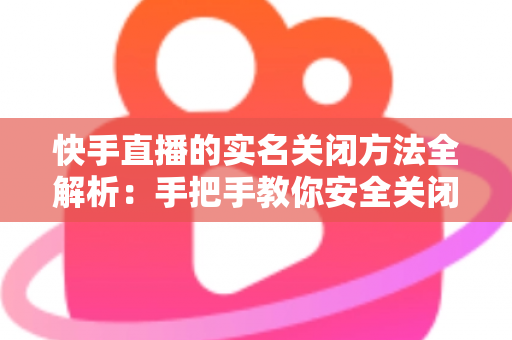 快手直播的实名关闭方法全解析:手把手教你安全关闭直播实名认证的实用指南 快手直播的实名关闭方法全解析:手把手教你安全关闭直播实名认证的实用指南