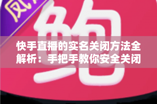 快手直播的实名关闭方法全解析:手把手教你安全关闭直播实名认证的实用指南 快手直播的实名关闭方法全解析:手把手教你安全关闭直播实名认证的实用指南