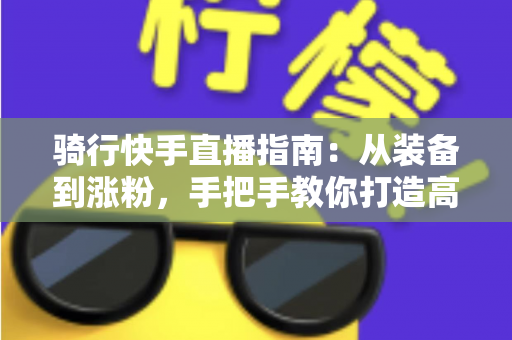 骑行快手直播指南：从装备到涨粉，手把手教你打造高人气骑行直播间