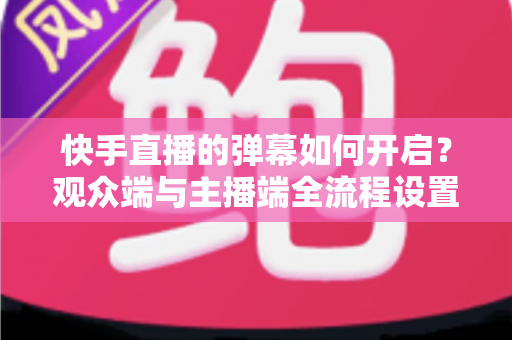 快手直播的弹幕如何开启？观众端与主播端全流程设置教程，轻松解锁直播互动新体验