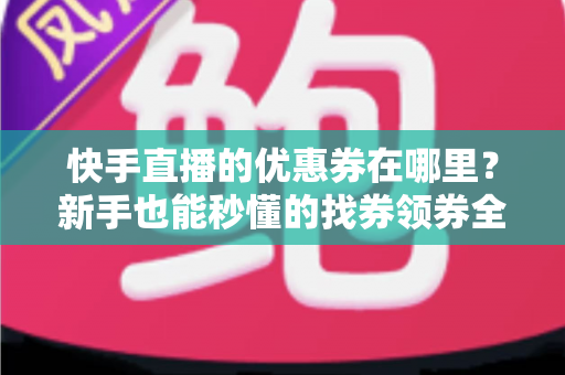 快手直播的优惠券在哪里？新手也能秒懂的找券领券全攻略