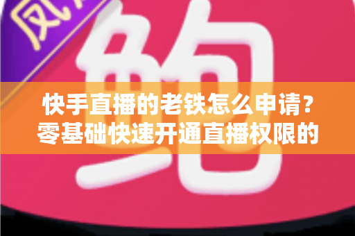 快手直播的老铁怎么申请?零基础快速开通直播权限的完整指南 快手直播的老铁怎么申请?零基础快速开通直播权限的完整指南
