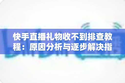 快手直播礼物收不到排查教程：原因分析与逐步解决指南，帮您快速找回每一份直播收益