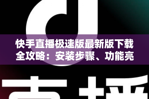 快手直播极速版最新版下载全攻略：安装步骤、功能亮点与常见问题一站搞定