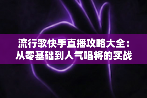 流行歌快手直播攻略大全：从零基础到人气唱将的实战秘籍