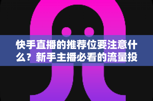 快手直播的推荐位要注意什么？新手主播必看的流量投放全攻略