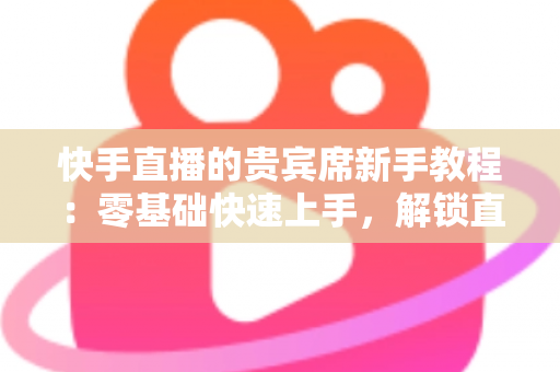 快手直播的贵宾席新手教程:零基础快速上手,解锁直播间专属特权与尊贵互动体验 快手直播的贵宾席新手教程:零基础快速上手,解锁直播间专属特权与尊贵互动体验