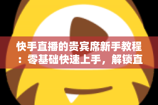 快手直播的贵宾席新手教程:零基础快速上手,解锁直播间专属特权与尊贵互动体验 快手直播的贵宾席新手教程:零基础快速上手,解锁直播间专属特权与尊贵互动体验