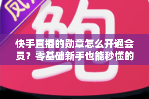 快手直播的勋章怎么开通会员？零基础新手也能秒懂的完整开通指南与实用技巧