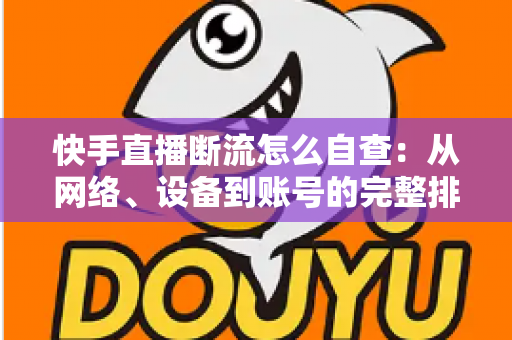 快手直播断流怎么自查：从网络、设备到账号的完整排查指南
