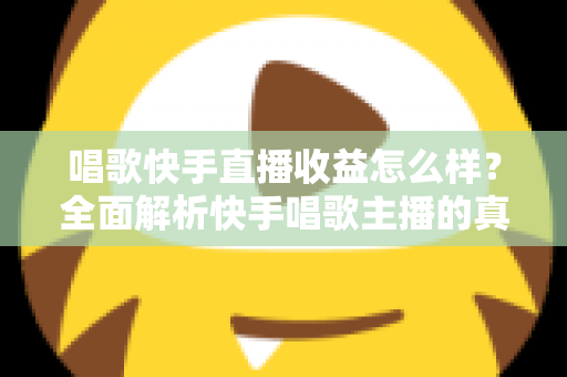 唱歌快手直播收益怎么样？全面解析快手唱歌主播的真实收入水平与赚钱技巧