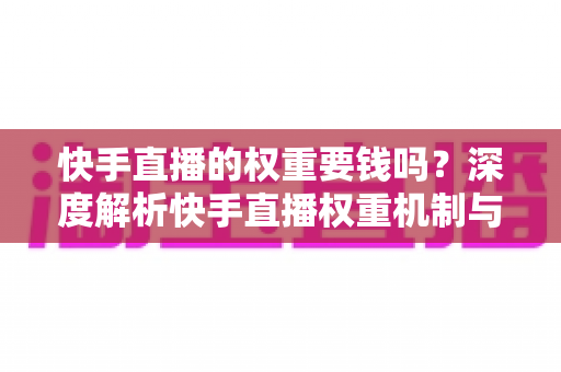 快手直播的权重要钱吗?深度解析快手直播权重机制与零成本提升全攻略 快手直播的权重要钱吗?深度解析快手直播权重机制与零成本提升全攻略