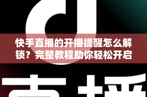 快手直播的开播提醒怎么解锁?完整教程助你轻松开启直播通知功能 快手直播的开播提醒怎么解锁?完整教程助你轻松开启直播通知功能