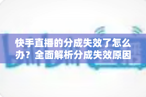 快手直播的分成失效了怎么办?全面解析分成失效原因与快速恢复技巧 快手直播的分成失效了怎么办?全面解析分成失效原因与快速恢复技巧