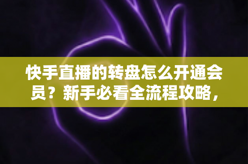 快手直播的转盘怎么开通会员？新手必看全流程攻略，轻松解锁直播间互动福利