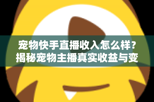 宠物快手直播收入怎么样？揭秘宠物主播真实收益与变现全攻略