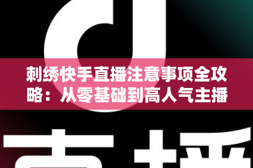 刺绣快手直播注意事项全攻略：从零基础到高人气主播的实战避坑指南