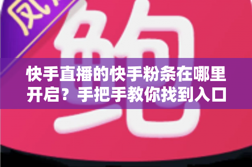 快手直播的快手粉条在哪里开启？手把手教你找到入口并高效投放的完整指南