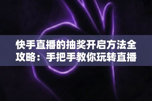 快手直播的抽奖开启方法全攻略:手把手教你玩转直播间抽奖,轻松提升人气与互动率 快手直播的抽奖开启方法全攻略:手把手教你玩转直播间抽奖,轻松提升人气与互动率
