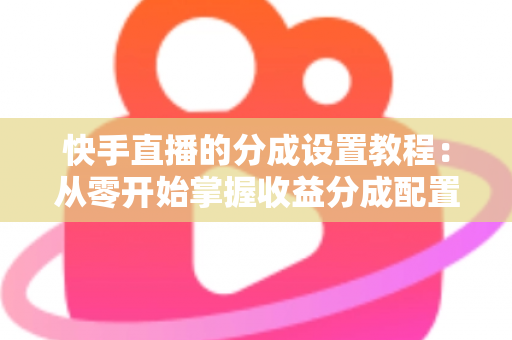 快手直播的分成设置教程：从零开始掌握收益分成配置，让直播收入清晰透明