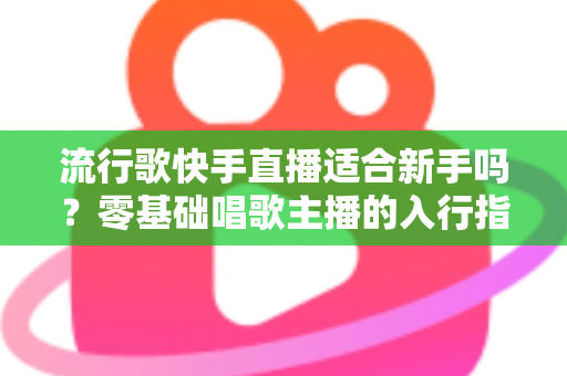 流行歌快手直播适合新手吗?零基础唱歌主播的入行指南与实战技巧 流行歌快手直播适合新手吗?零基础唱歌主播的入行指南与实战技巧